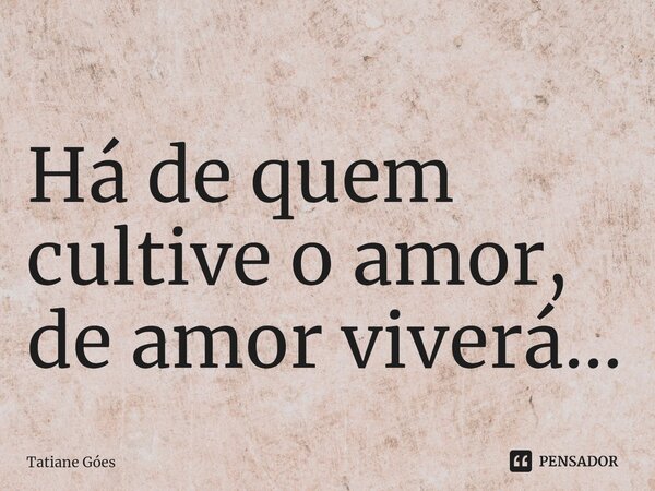 ⁠Há de quem cultive o amor, de amor viverá...... Frase de Tatiane Góes.