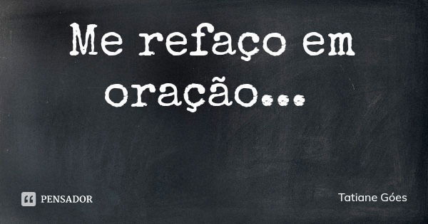 Me refaço em oração...... Frase de Tatiane Góes.