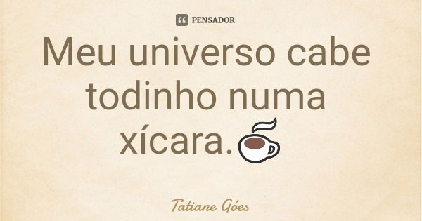 Meu universo cabe todinho numa xícara.☕... Frase de Tatiane Góes.