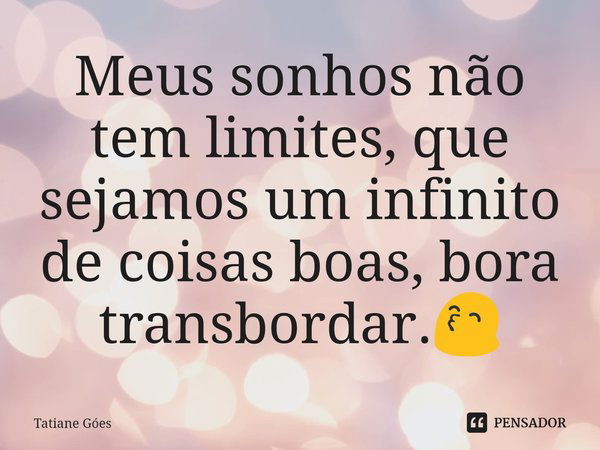 ⁠Meus sonhos não tem limites, que sejamos um infinito de coisas boas, bora transbordar.😙... Frase de Tatiane Góes.