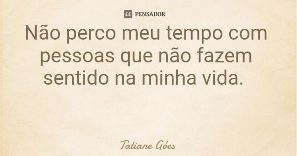 Não perco meu tempo com pessoas que não fazem sentido na minha vida.... Frase de Tatiane Góes.