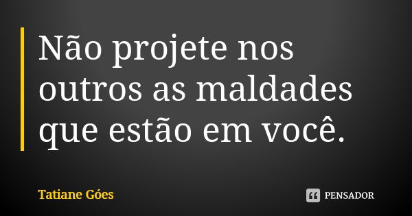 Não projete nos outros as maldades que estão em você.... Frase de Tatiane Góes.