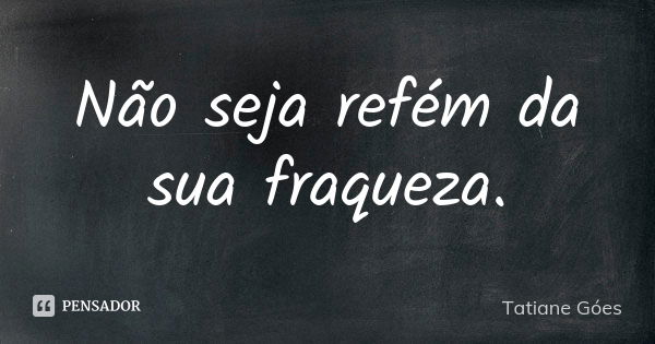 Não seja refém da sua fraqueza.... Frase de Tatiane Góes.