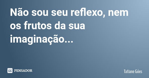Não sou seu reflexo, nem os frutos da sua imaginação...... Frase de Tatiane Góes.