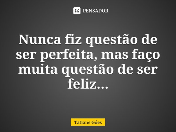 ⁠Nunca fiz questão de ser perfeita, mas faço muita questão de ser feliz...... Frase de Tatiane Góes.