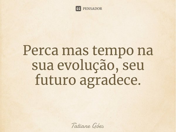 ⁠Perca mas tempo na sua evolução, seu futuro agradece.... Frase de Tatiane Góes.