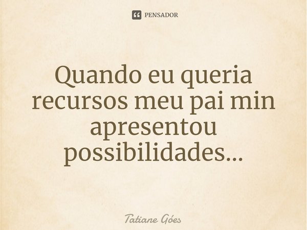 ⁠Quando eu queria recursos meu pai min apresentou possibilidades...... Frase de Tatiane Góes.
