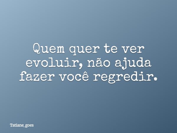 Quem quer te ver evoluir, não ajuda fazer você regredir.... Frase de tatiane_goes.