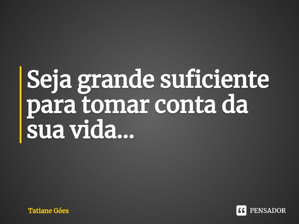 ⁠Seja grande suficiente para tomar conta da sua vida...... Frase de Tatiane Góes.