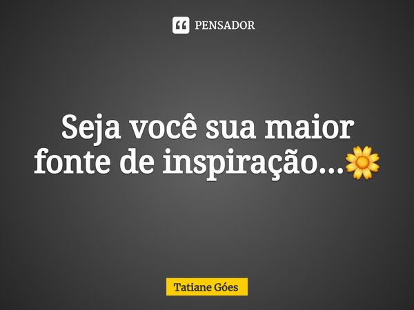 ⁠Seja você sua maior fonte de inspiração...🌼... Frase de Tatiane Góes.