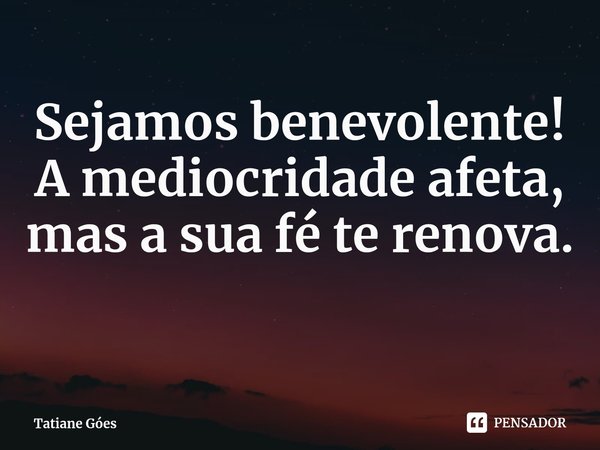 ⁠Sejamos benevolente!
A mediocridade afeta, mas a sua fé te renova.... Frase de Tatiane Góes.