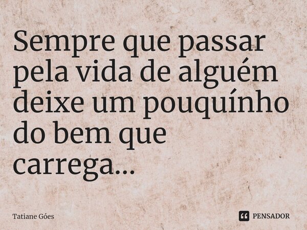 ⁠Sempre que passar pela vida de alguém deixe um pouquínho do bem que carrega...... Frase de Tatiane Góes.
