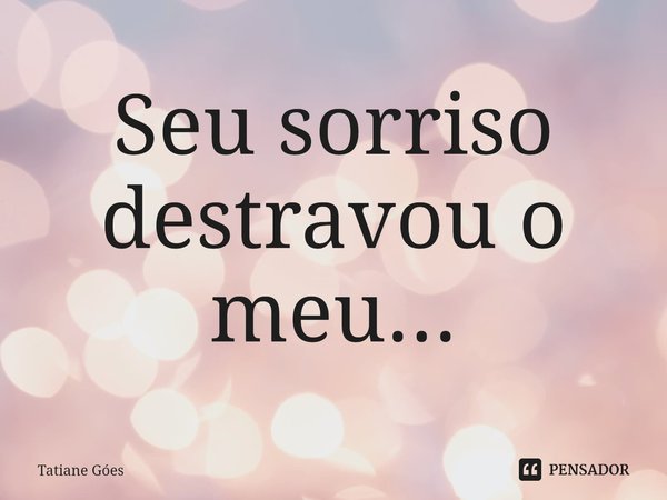 Seu sorriso destravou o meu...... Frase de Tatiane Góes.