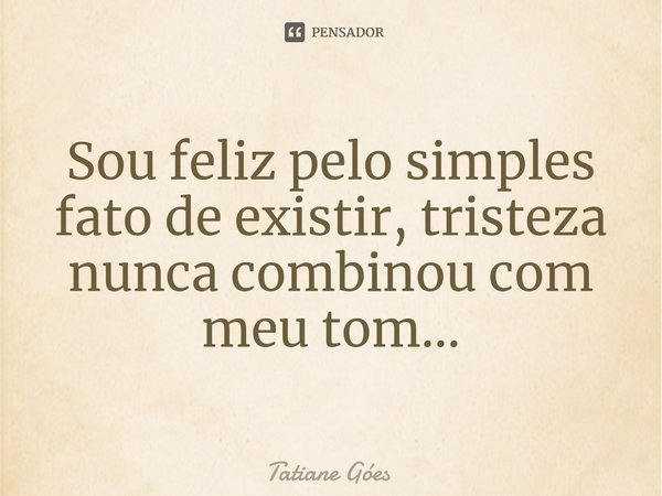 ⁠Sou feliz pelo simples fato de existir, tristeza nunca combinou com meu tom...... Frase de Tatiane Góes.