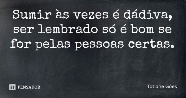 Sumir às vezes é dádiva, ser lembrado só é bom se for pelas pessoas certas.... Frase de Tatiane Góes.
