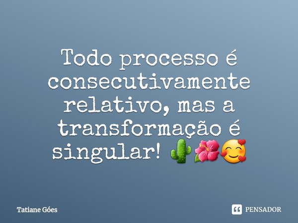 ⁠Todo processo é consecutivamente relativo, mas a transformação é singular! 🌵🌺🥰... Frase de Tatiane Góes.