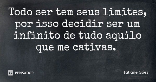 Todo ser tem seus limites, por isso decidir ser um infinito de tudo aquilo que me cativas.... Frase de Tatiane Góes.