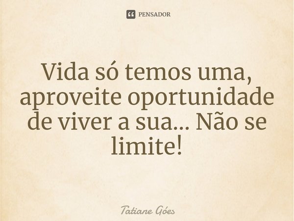 Vida só temos uma, aproveite oportunidade de viver a sua... Não se limite!... Frase de Tatiane Góes.