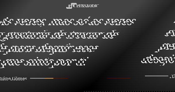 As vezes, mas só as vezes eu gostaria de trocar de pele para despir esse desejo que sinto por ti.... Frase de Tatiane Gomes.