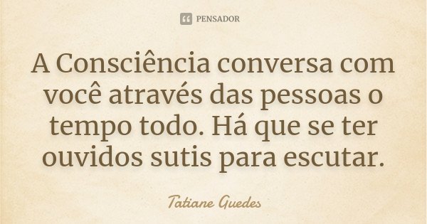 A Consciência conversa com você através das pessoas o tempo todo. Há que se ter ouvidos sutis para escutar.... Frase de Tatiane Guedes.