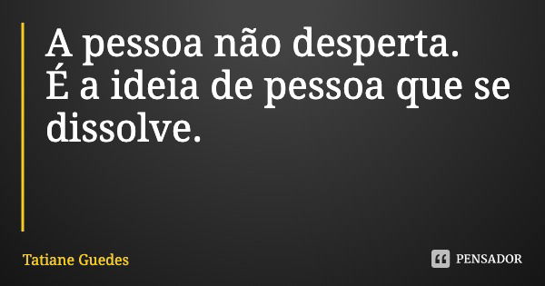 A pessoa não desperta.
É a ideia de pessoa que se dissolve.... Frase de Tatiane Guedes.