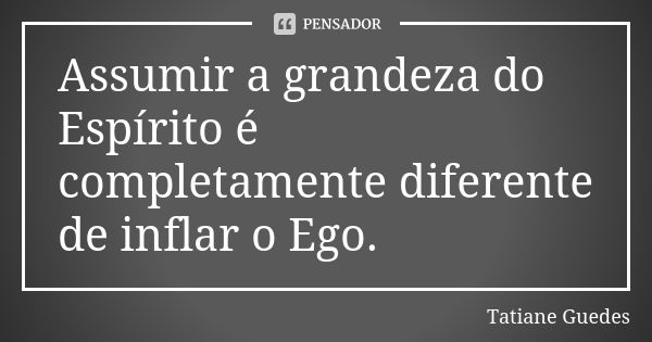 Assumir a grandeza do Espírito é completamente diferente de inflar o Ego.... Frase de Tatiane Guedes.