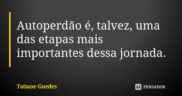 Autoperdão é, talvez, uma das etapas mais importantes dessa jornada.... Frase de Tatiane Guedes.