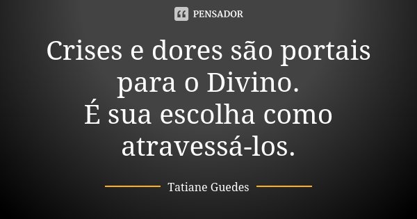 Crises e dores são portais para o Divino. É sua escolha como atravessá-los.... Frase de Tatiane Guedes.