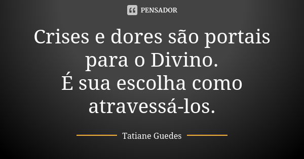 Crises e dores são portais para o Divino. É sua escolha como atravessá-los.... Frase de Tatiane Guedes.