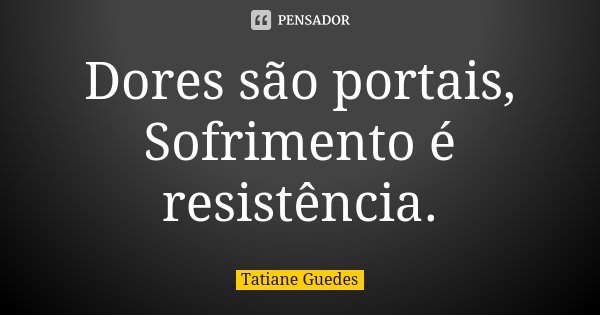 Dores são portais, Sofrimento é resistência.... Frase de Tatiane Guedes.