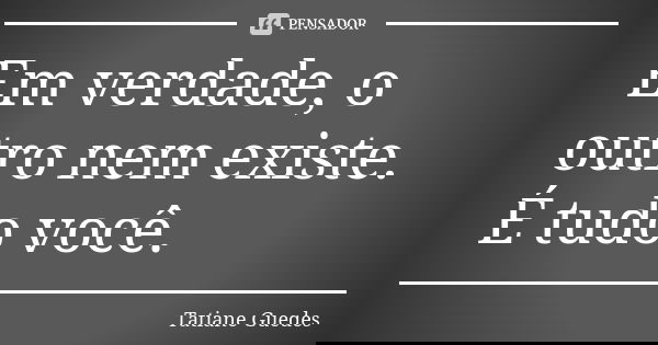 Em verdade, o outro nem existe. É tudo você.... Frase de Tatiane Guedes.