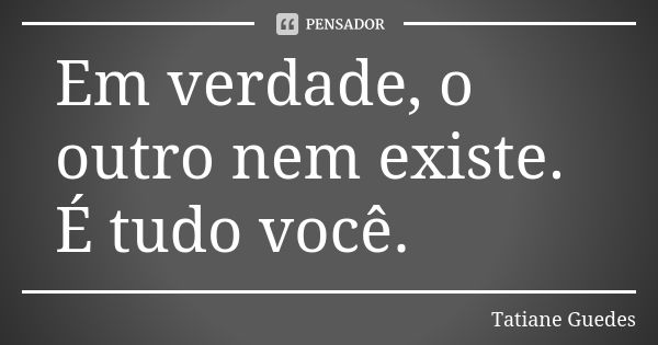 Em verdade, o outro nem existe. É tudo você.... Frase de Tatiane Guedes.