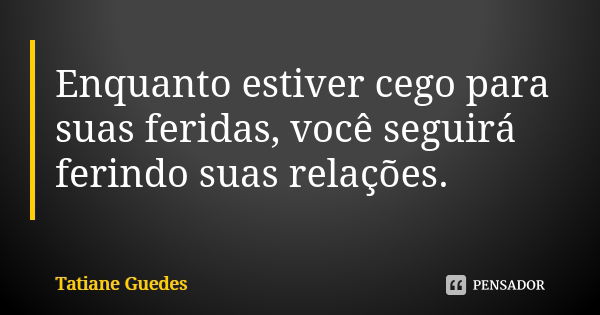 Enquanto estiver cego para suas feridas, você seguirá ferindo suas relações.... Frase de Tatiane Guedes.