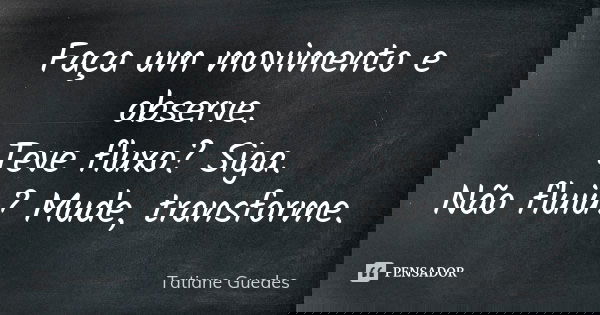 Faça um movimento e observe. Teve fluxo? Siga. Não fluiu? Mude, transforme.... Frase de Tatiane Guedes.