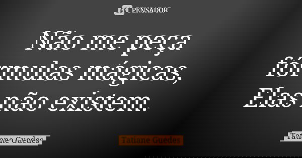 Não me peça fórmulas mágicas, Elas não existem.... Frase de Tatiane Guedes.