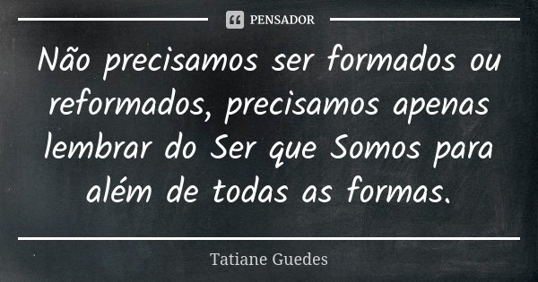 Não precisamos ser formados ou reformados, precisamos apenas lembrar do Ser que Somos para além de todas as formas.... Frase de Tatiane Guedes.