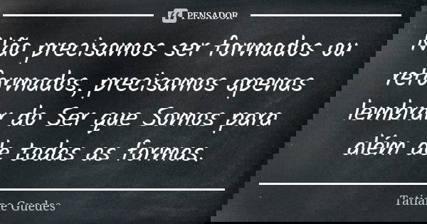 Não precisamos ser formados ou reformados, precisamos apenas lembrar do Ser que Somos para além de todas as formas.... Frase de Tatiane Guedes.