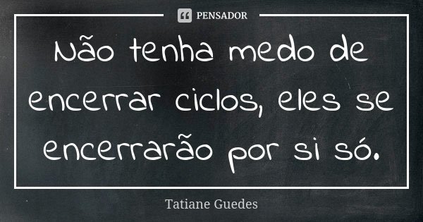 Não tenha medo de encerrar ciclos, eles se encerrarão por si só.... Frase de Tatiane Guedes.