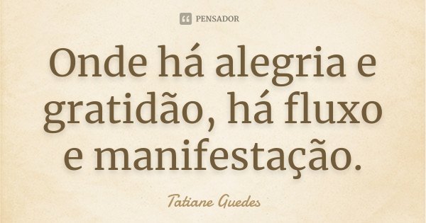 Onde há alegria e gratidão, há fluxo e manifestação.... Frase de Tatiane Guedes.