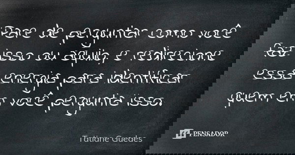 Pare de perguntar como você faz isso ou aquilo, e redirecione essa energia para identificar quem em você pergunta isso.... Frase de Tatiane Guedes.