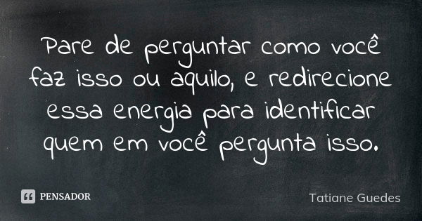 Pare de perguntar como você faz isso ou aquilo, e redirecione essa energia para identificar quem em você pergunta isso.... Frase de Tatiane Guedes.