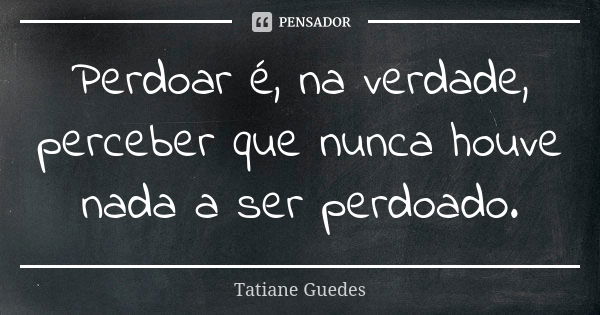 Perdoar é, na verdade, perceber que nunca houve nada a ser perdoado.... Frase de Tatiane Guedes.