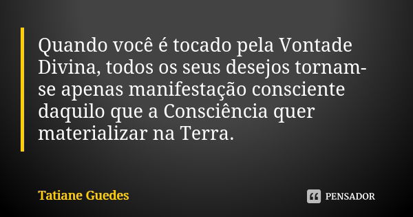 Quando você é tocado pela Vontade Divina, todos os seus desejos tornam-se apenas manifestação consciente daquilo que a Consciência quer materializar na Terra.... Frase de Tatiane Guedes.