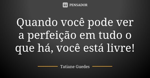 Quando você pode ver a perfeição em tudo o que há, você está livre!... Frase de Tatiane Guedes.