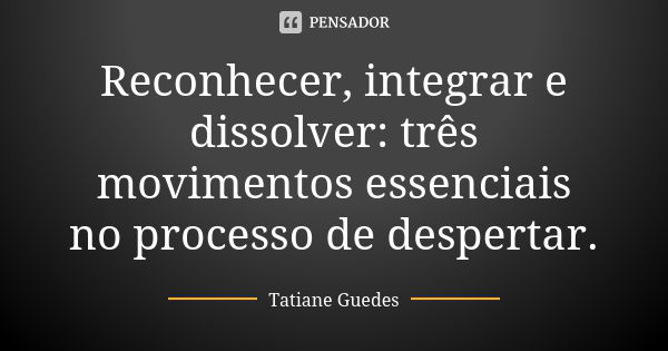 Reconhecer, integrar e dissolver: três movimentos essenciais no processo de despertar.... Frase de Tatiane Guedes.