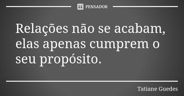 Relações não se acabam, elas apenas cumprem o seu propósito.... Frase de Tatiane Guedes.