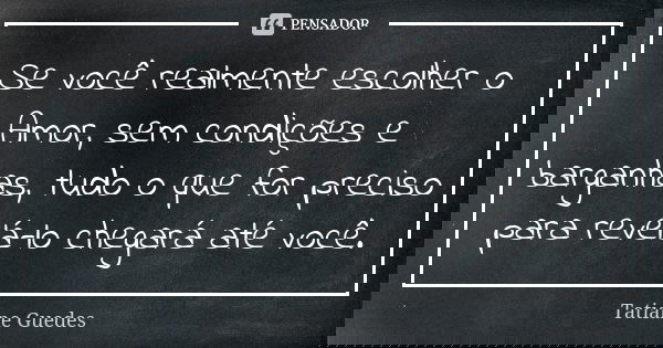Se você realmente escolher o Amor, sem condições e barganhas, tudo o que for preciso para revelá-lo chegará até você.... Frase de Tatiane Guedes.
