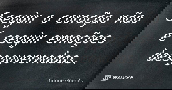 Seguir o coração não é seguir emoções desgovernadas.... Frase de Tatiane Guedes.
