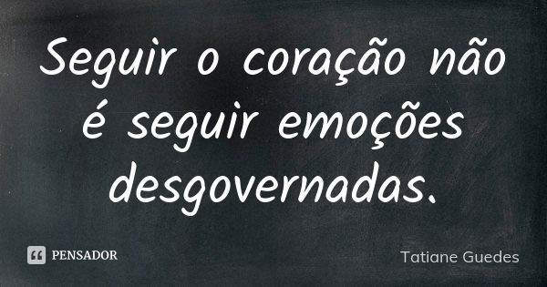 Seguir o coração não é seguir emoções desgovernadas.... Frase de Tatiane Guedes.