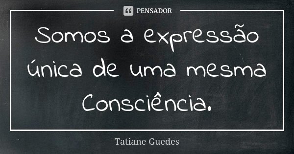 Somos a expressão única de uma mesma Consciência.... Frase de Tatiane Guedes.